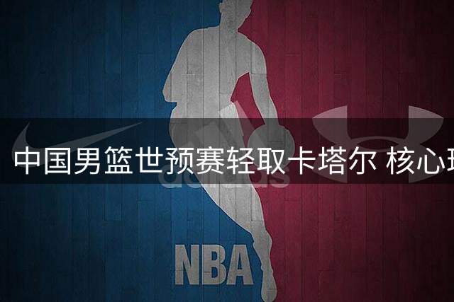 中国男篮世预赛轻取卡塔尔 核心球员发挥亮眼