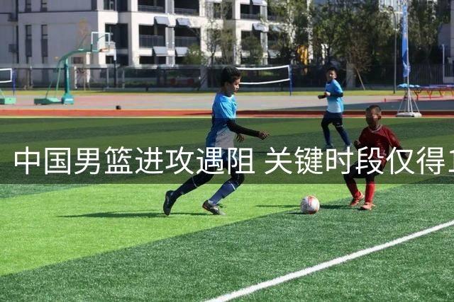 中国男篮进攻遇阻 关键时段仅得1分遭对手23-1冲击波