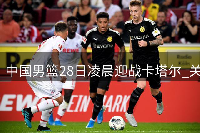 中国男篮28日凌晨迎战卡塔尔 关键抢位之战央视全程直播