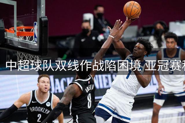 中超球队双线作战陷困境 亚冠赛程协调亟待解决