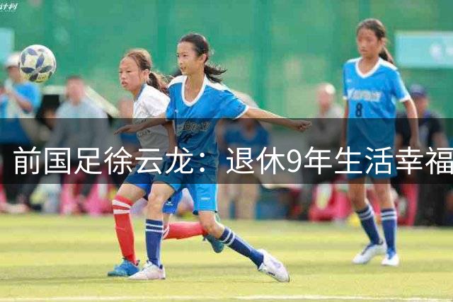 前国足徐云龙：退休9年生活幸福，和演员妻子拍戏 偶尔与队友打球