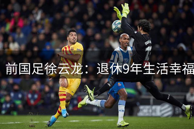前国足徐云龙：退休9年生活幸福，和演员妻子拍戏 偶尔与队友打球