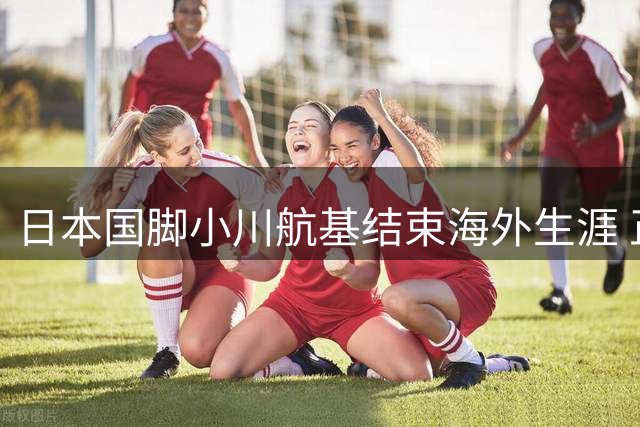 日本国脚小川航基结束海外生涯 正式签约町田泽维亚