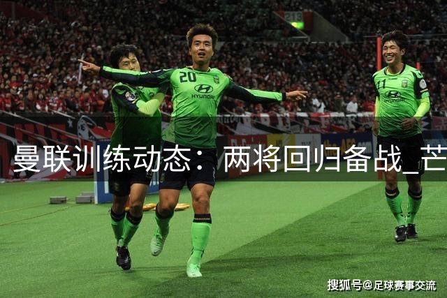 曼联训练动态：两将回归备战 芒特伤情未愈