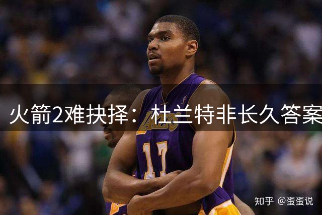火箭2难抉择：杜兰特非长久答案，锡安交易能否解西部困局？