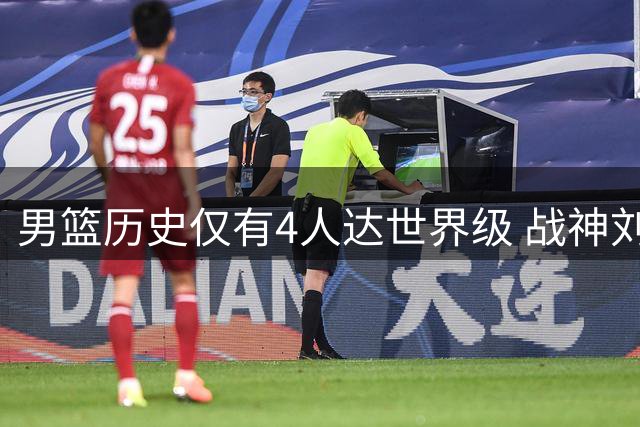 男篮历史仅有4人达世界级 战神刘玉栋未入选