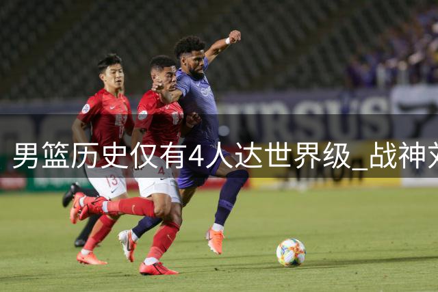 男篮历史仅有4人达世界级 战神刘玉栋未入选