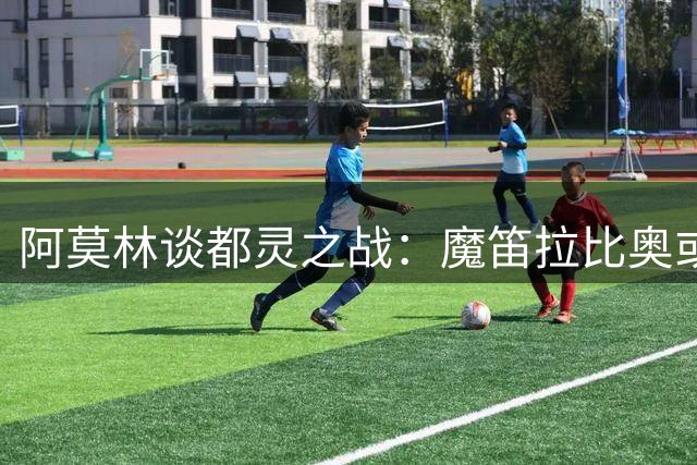 阿莫林谈都灵之战：魔笛拉比奥或替补登场 盛赞小将西塞
