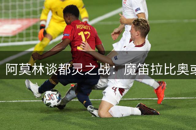 阿莫林谈都灵之战：魔笛拉比奥或替补登场 盛赞小将西塞