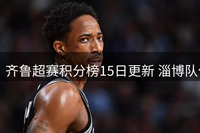 齐鲁超赛积分榜15日更新 淄博队位列第六