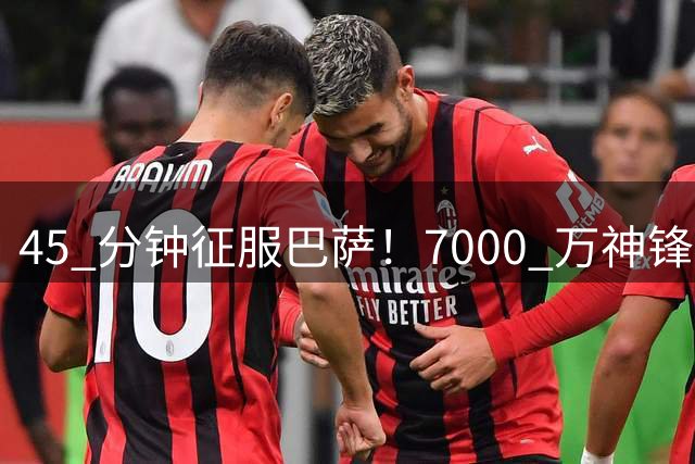 45 分钟征服巴萨！7000 万神锋首秀封神！欧冠夺冠就靠他