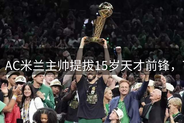 AC米兰主帅提拔15岁天才前锋，700球神童惊喜亮相一线队训练